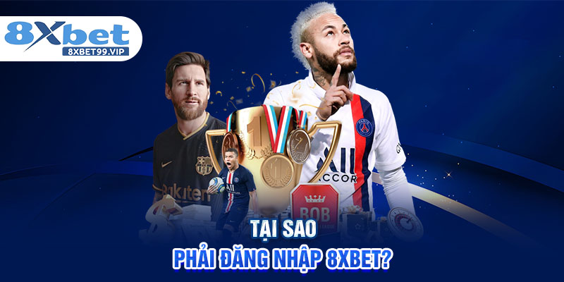 Tại sao phải đăng nhập 8XBET?