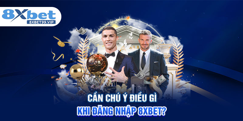 Cần chú ý điều gì khi đăng nhập 8XBET?