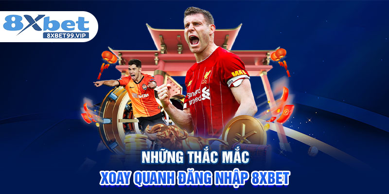 Những thắc mắc xoay quanh đăng nhập 8XBET